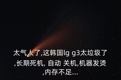 太氣人了,這韓國(guó)lg g3太垃圾了,長(zhǎng)期死機(jī), 自動(dòng) 關(guān)機(jī),機(jī)器發(fā)燙,內(nèi)存不足...