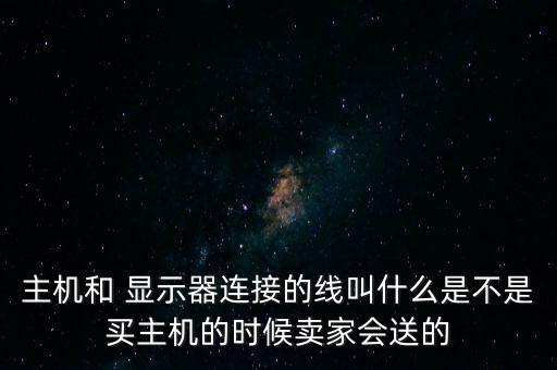 主機和 顯示器連接的線叫什么是不是買主機的時候賣家會送的
