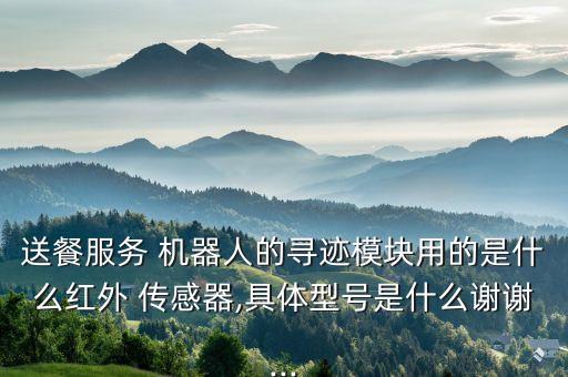 送餐服務(wù) 機(jī)器人的尋跡模塊用的是什么紅外 傳感器,具體型號(hào)是什么謝謝...