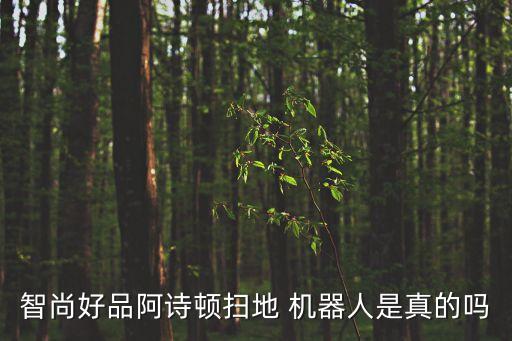 智尚好品阿詩頓掃地 機(jī)器人是真的嗎