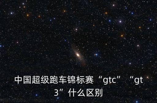 中國(guó)超級(jí)跑車錦標(biāo)賽“gtc”“gt3”什么區(qū)別