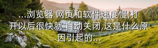 ...瀏覽器 網(wǎng)頁(yè)和軟件速度慢,打開以后很快就 自動(dòng)關(guān)閉,這是什么原因引起的...