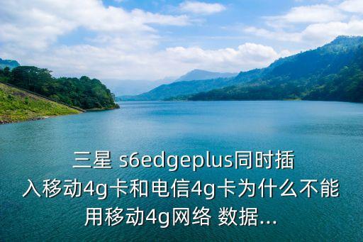  三星 s6edgeplus同時(shí)插入移動(dòng)4g卡和電信4g卡為什么不能用移動(dòng)4g網(wǎng)絡(luò) 數(shù)據(jù)...