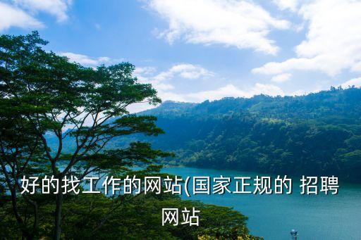 好的找工作的網(wǎng)站(國(guó)家正規(guī)的 招聘網(wǎng)站