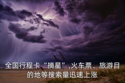 全國行程卡“摘星”,火車票、旅游目的地等搜索量迅速上漲