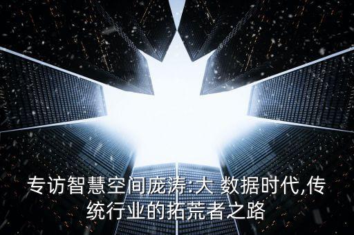 專訪智慧空間龐濤:大 數(shù)據(jù)時代,傳統(tǒng)行業(yè)的拓荒者之路