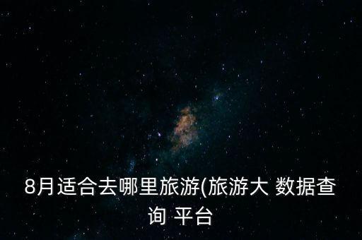 8月適合去哪里旅游(旅游大 數(shù)據(jù)查詢 平臺(tái)