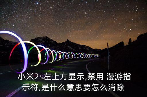  小米2s左上方顯示,禁用 漫游指示符,是什么意思要怎么消除