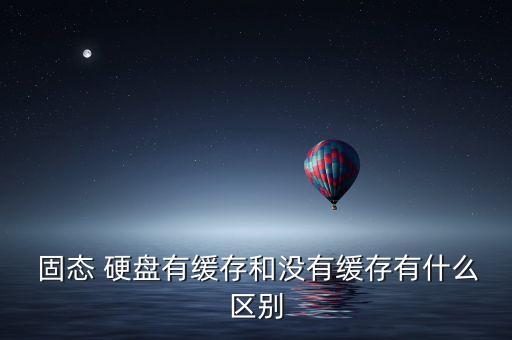  固態(tài) 硬盤有緩存和沒有緩存有什么區(qū)別