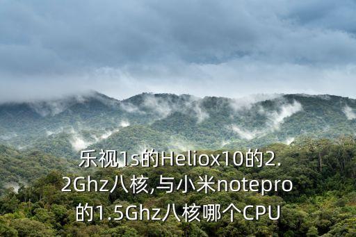  樂視1s的Heliox10的2.2Ghz八核,與小米notepro的1.5Ghz八核哪個(gè)CPU