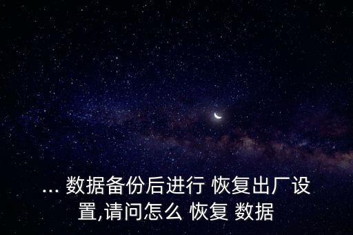 ... 數(shù)據(jù)備份后進(jìn)行 恢復(fù)出廠設(shè)置,請(qǐng)問(wèn)怎么 恢復(fù) 數(shù)據(jù)
