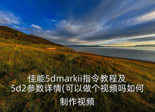  佳能5dmarkii指令教程及 5d2參數(shù)詳情(可以做個(gè)視頻嗎如何制作視頻