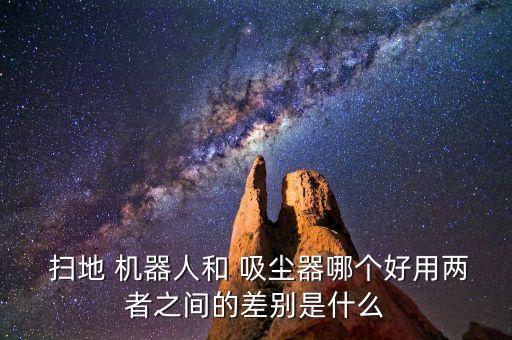  掃地 機(jī)器人和 吸塵器哪個(gè)好用兩者之間的差別是什么