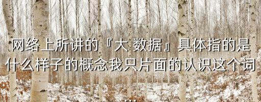 網(wǎng)絡(luò)上所講的『大 數(shù)據(jù)』具體指的是什么樣子的概念我只片面的認(rèn)識(shí)這個(gè)詞...