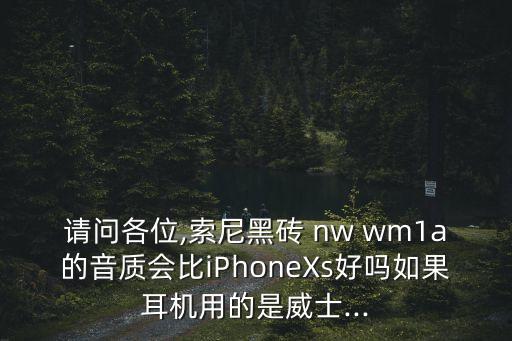 請問各位,索尼黑磚 nw wm1a的音質會比iPhoneXs好嗎如果耳機用的是威士...