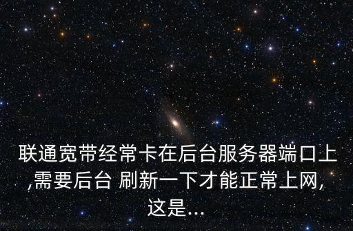  聯(lián)通寬帶經(jīng)?？ㄔ诤笈_(tái)服務(wù)器端口上,需要后臺(tái) 刷新一下才能正常上網(wǎng),這是...