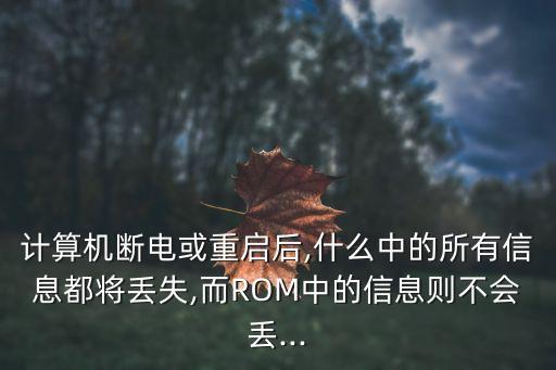 計(jì)算機(jī)斷電或重啟后,什么中的所有信息都將丟失,而ROM中的信息則不會(huì)丟...