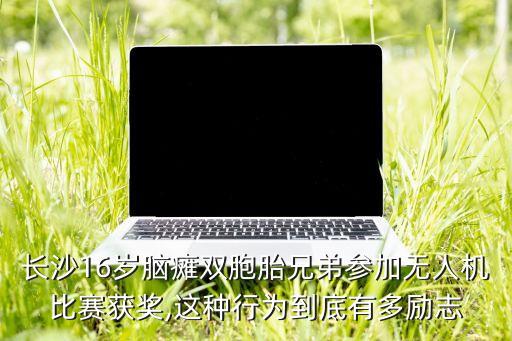 長沙16歲腦癱雙胞胎兄弟參加無人機比賽獲獎,這種行為到底有多勵志