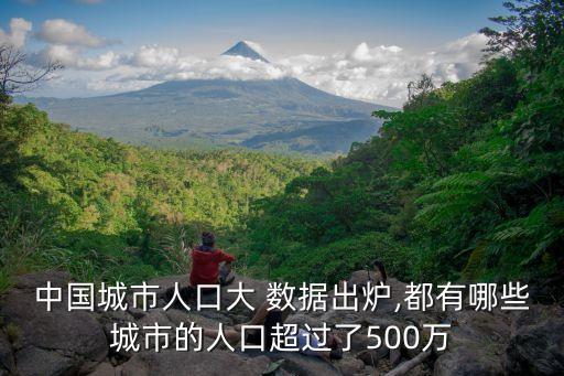 中國城市人口大 數(shù)據(jù)出爐,都有哪些城市的人口超過了500萬