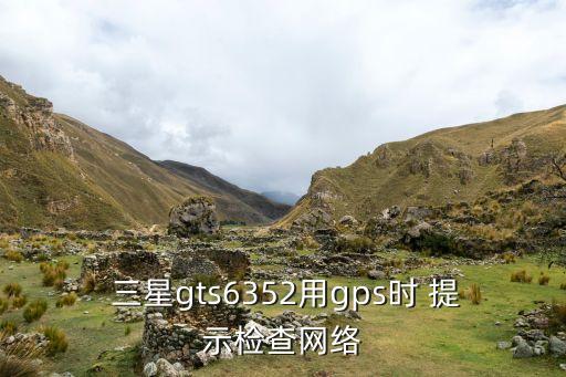  三星gts6352用gps時(shí) 提示檢查網(wǎng)絡(luò)