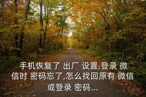  手機恢復了 出廠 設置,登錄 微信時 密碼忘了,怎么找回原有 微信或登錄 密碼...