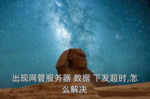 出現(xiàn)網(wǎng)管服務(wù)器 數(shù)據(jù) 下發(fā)超時(shí),怎么解決