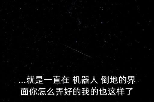 ...就是一直在 機器人 倒地的界面你怎么弄好的我的也這樣了