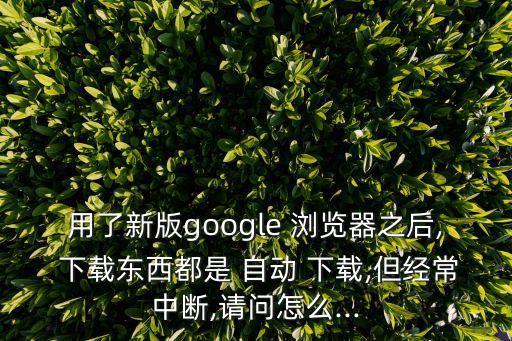 用了新版google 瀏覽器之后, 下載東西都是 自動(dòng) 下載,但經(jīng)常中斷,請(qǐng)問(wèn)怎么...