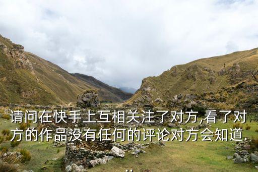 請問在快手上互相關注了對方,看了對方的作品沒有任何的評論對方會知道...