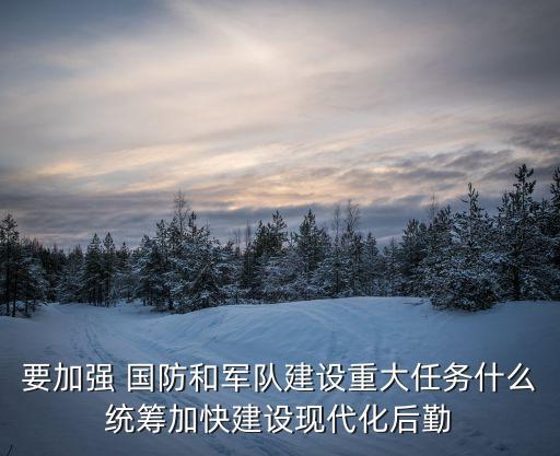要加強(qiáng) 國防和軍隊(duì)建設(shè)重大任務(wù)什么統(tǒng)籌加快建設(shè)現(xiàn)代化后勤