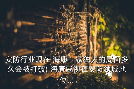 安防行業(yè)現(xiàn)在 ?？狄患要毚蟮木置娑嗑脮淮蚱? 海康威視在安防領(lǐng)域地位...