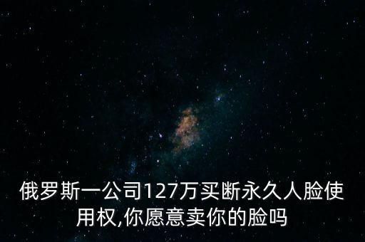 俄羅斯一公司127萬買斷永久人臉使用權(quán),你愿意賣你的臉嗎