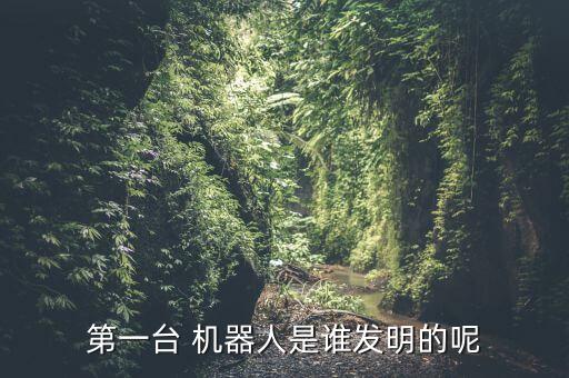 第一臺(tái) 機(jī)器人是誰發(fā)明的呢
