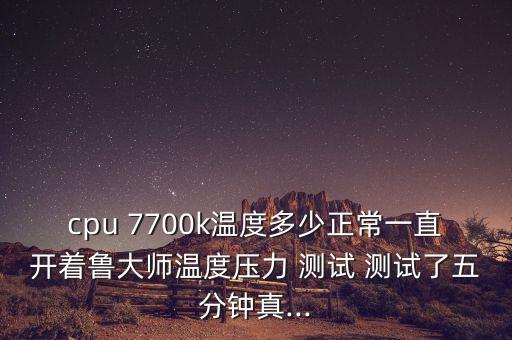 cpu 7700k溫度多少正常一直開著魯大師溫度壓力 測試 測試了五分鐘真...
