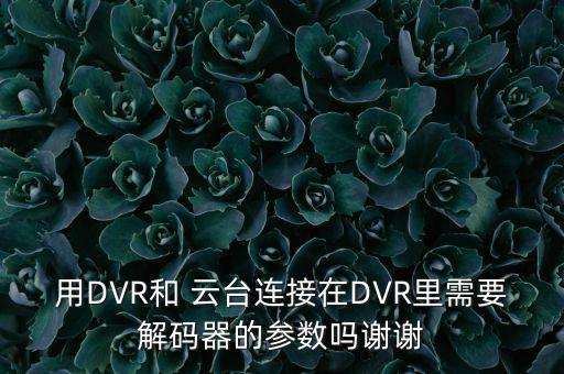 用DVR和 云臺連接在DVR里需要解碼器的參數(shù)嗎謝謝