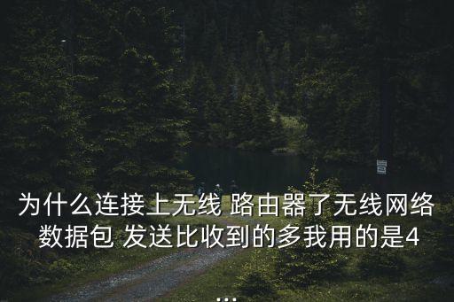 為什么連接上無線 路由器了無線網(wǎng)絡(luò) 數(shù)據(jù)包 發(fā)送比收到的多我用的是4...