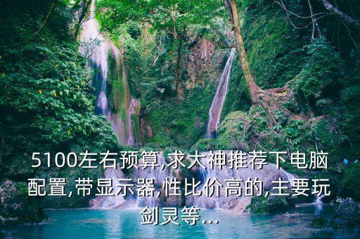 5100左右預(yù)算,求大神推薦下電腦配置,帶顯示器,性比價(jià)高的,主要玩劍靈等...