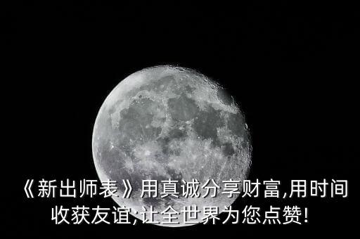 《新出師表》用真誠分享財富,用時間收獲友誼;讓全世界為您點贊!