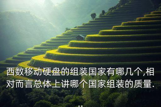 西數(shù)移動(dòng)硬盤的組裝國家有哪幾個(gè),相對而言總體上講哪個(gè)國家組裝的質(zhì)量...
