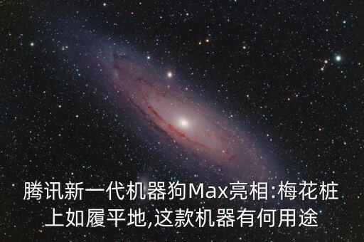 騰訊新一代機器狗Max亮相:梅花樁上如履平地,這款機器有何用途