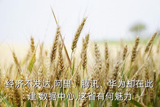 經(jīng)濟(jì)不發(fā)達(dá),阿里、騰訊、華為卻在此建 數(shù)據(jù)中心,這省有何魅力