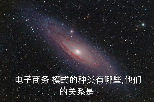  電子商務 模式的種類有哪些,他們的關系是