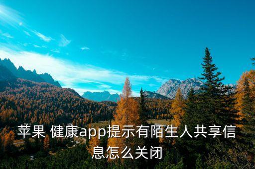 蘋果 健康app提示有陌生人共享信息怎么關(guān)閉