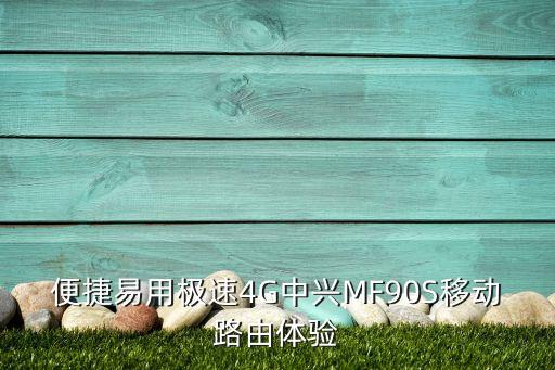 便捷易用極速4G中興MF90S移動路由體驗