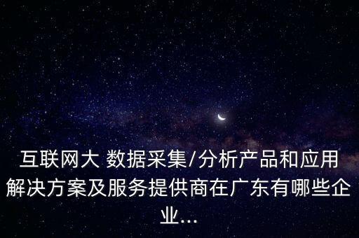 互聯(lián)網(wǎng)大 數(shù)據(jù)采集/分析產(chǎn)品和應(yīng)用解決方案及服務(wù)提供商在廣東有哪些企業(yè)...