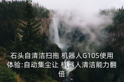 石頭自清潔掃拖 機(jī)器人G10S使用體驗(yàn):自動(dòng)集塵讓 機(jī)器人清潔能力翻倍
