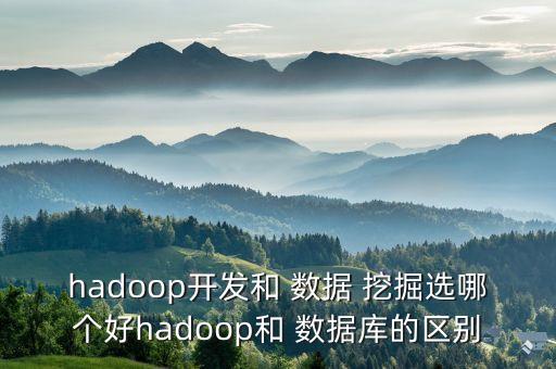 hadoop開發(fā)和 數(shù)據(jù) 挖掘選哪個好hadoop和 數(shù)據(jù)庫的區(qū)別
