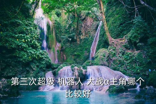 第三次超級(jí) 機(jī)器人 大戰(zhàn)α主角哪個(gè)比較好