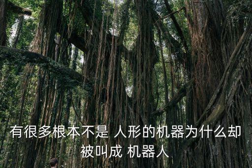 有很多根本不是 人形的機(jī)器為什么卻被叫成 機(jī)器人