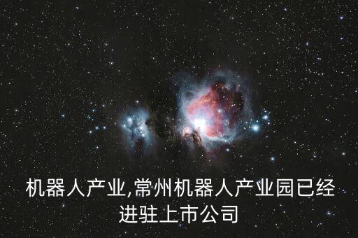 常州 機(jī)器人產(chǎn)業(yè),常州機(jī)器人產(chǎn)業(yè)園已經(jīng)進(jìn)駐上市公司